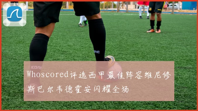 Whoscored评选西甲最佳阵容维尼修斯巴尔韦德霍安闪耀全场