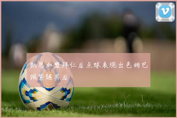 凯恩加盟拜仁后点球表现出色姆巴佩紧随其后