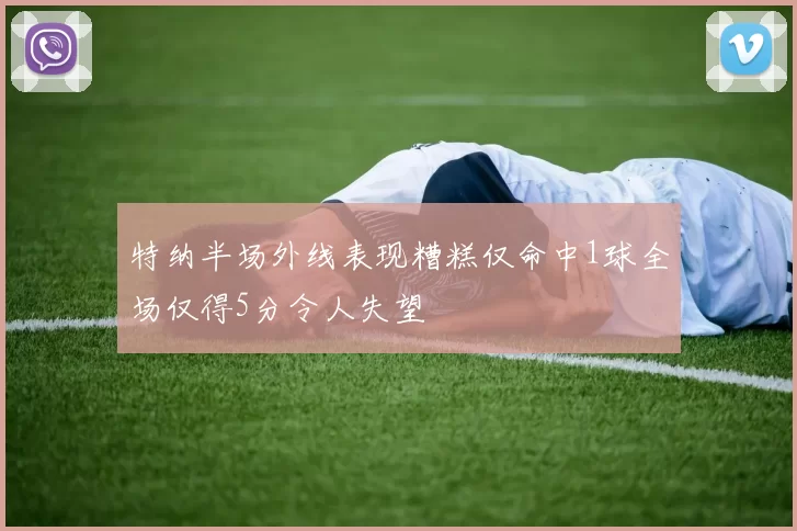 特纳半场外线表现糟糕仅命中1球全场仅得5分令人失望
