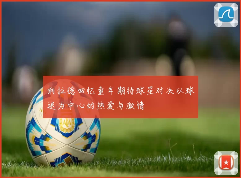 利拉德回忆童年期待球星对决以球迷为中心的热爱与激情
