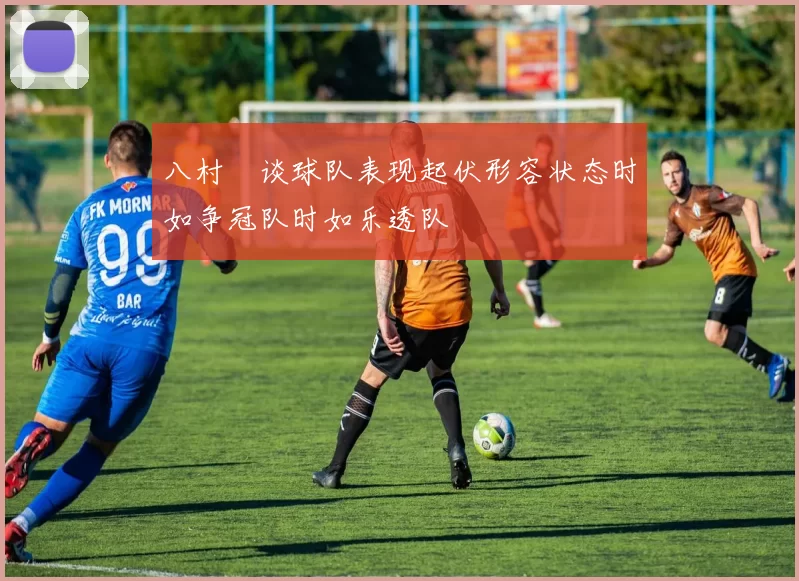 八村塁谈球队表现起伏形容状态时如争冠队时如乐透队