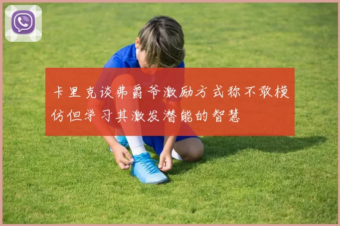 卡里克谈弗爵爷激励方式称不敢模仿但学习其激发潜能的智慧
