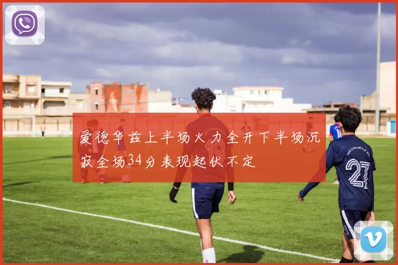 爱德华兹上半场火力全开下半场沉寂全场34分表现起伏不定