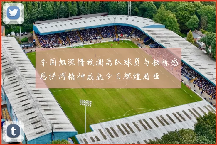 李国旭深情致谢离队球员与教练感恩拼搏精神成就今日辉煌局面