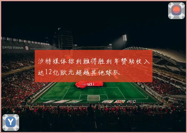 沙特媒体称利雅得胜利年赞助收入达12亿欧元超越其他球队