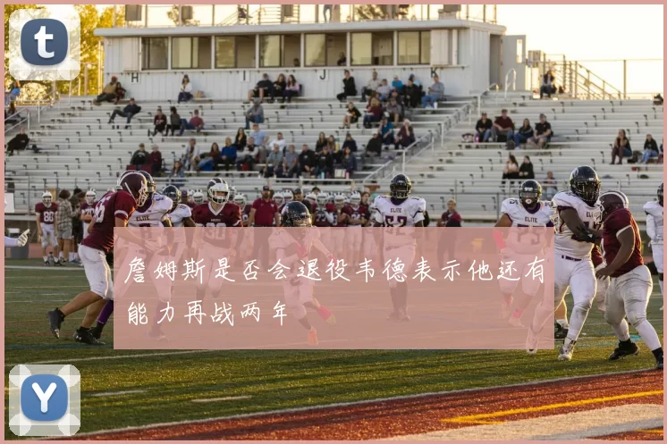 詹姆斯是否会退役韦德表示他还有能力再战两年