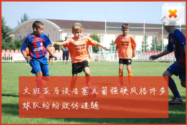 文班亚马谈活塞火箭强硬风格许多球队纷纷效仿追随