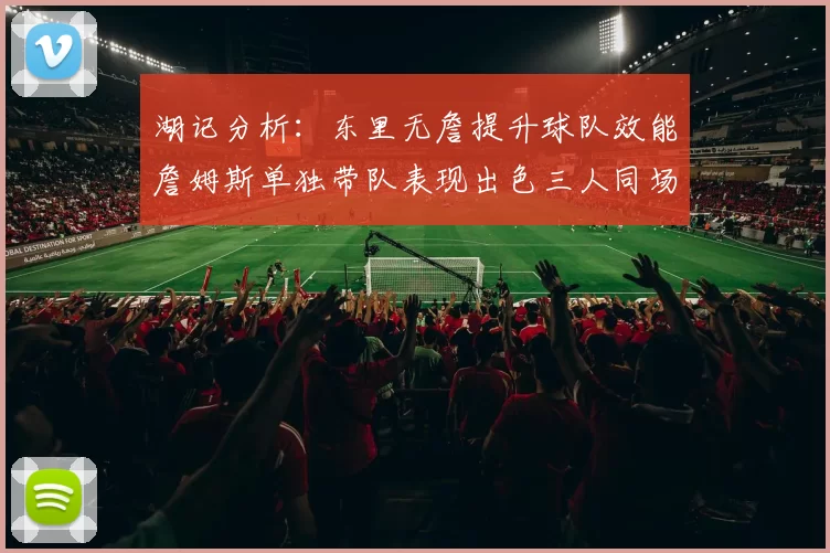 湖记分析：东里无詹提升球队效能詹姆斯单独带队表现出色三人同场反而下滑