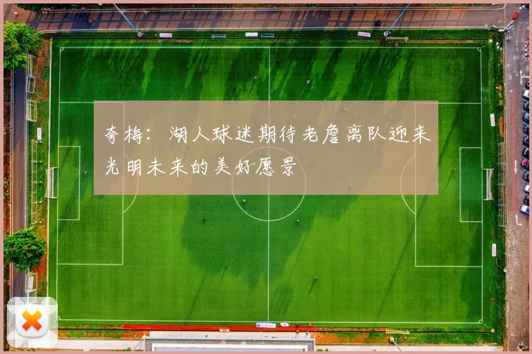 夸梅：湖人球迷期待老詹离队迎来光明未来的美好愿景