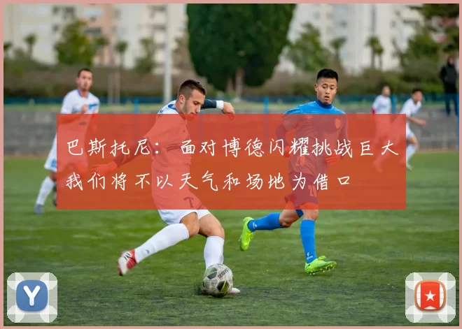 巴斯托尼：面对博德闪耀挑战巨大我们将不以天气和场地为借口